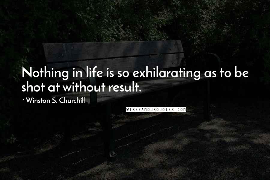 Winston S. Churchill Quotes: Nothing in life is so exhilarating as to be shot at without result.