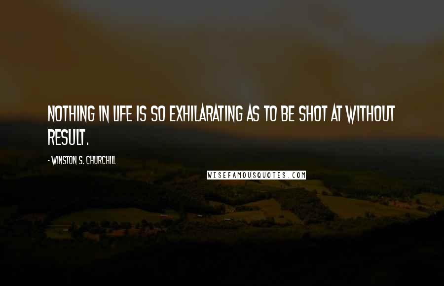 Winston S. Churchill Quotes: Nothing in life is so exhilarating as to be shot at without result.