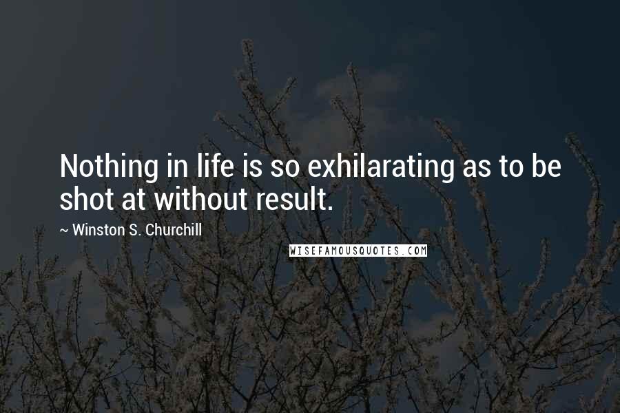 Winston S. Churchill Quotes: Nothing in life is so exhilarating as to be shot at without result.