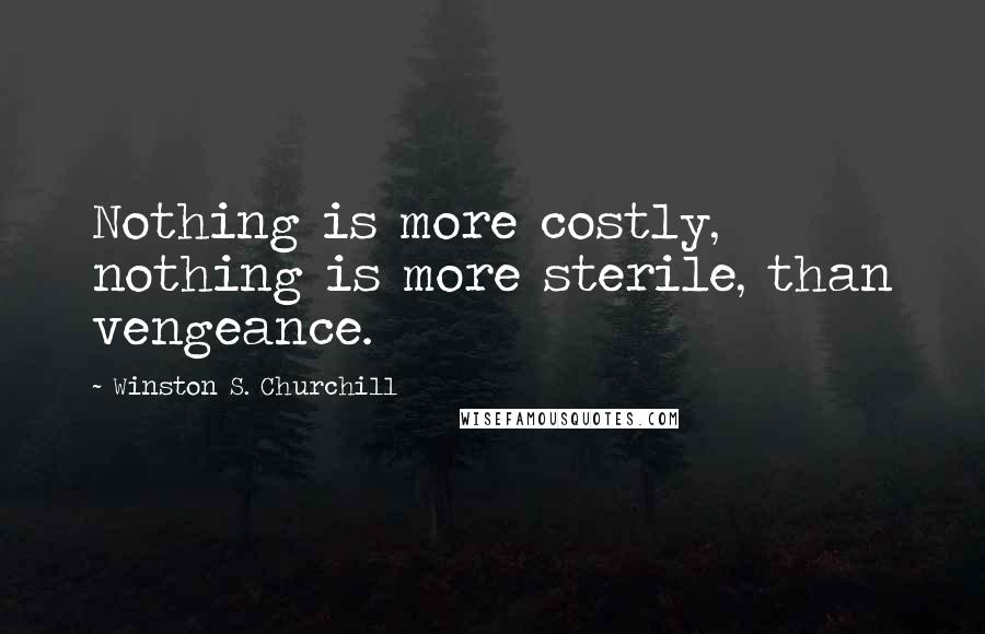 Winston S. Churchill Quotes: Nothing is more costly, nothing is more sterile, than vengeance.