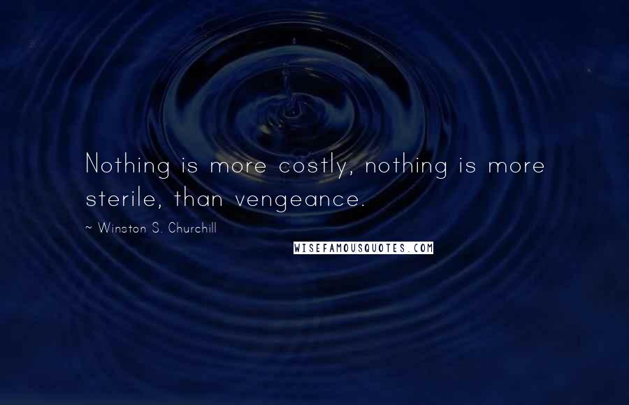 Winston S. Churchill Quotes: Nothing is more costly, nothing is more sterile, than vengeance.