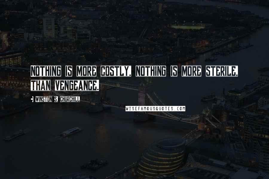 Winston S. Churchill Quotes: Nothing is more costly, nothing is more sterile, than vengeance.