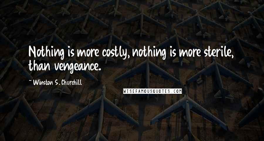 Winston S. Churchill Quotes: Nothing is more costly, nothing is more sterile, than vengeance.