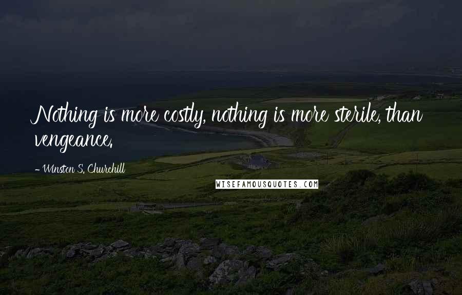 Winston S. Churchill Quotes: Nothing is more costly, nothing is more sterile, than vengeance.