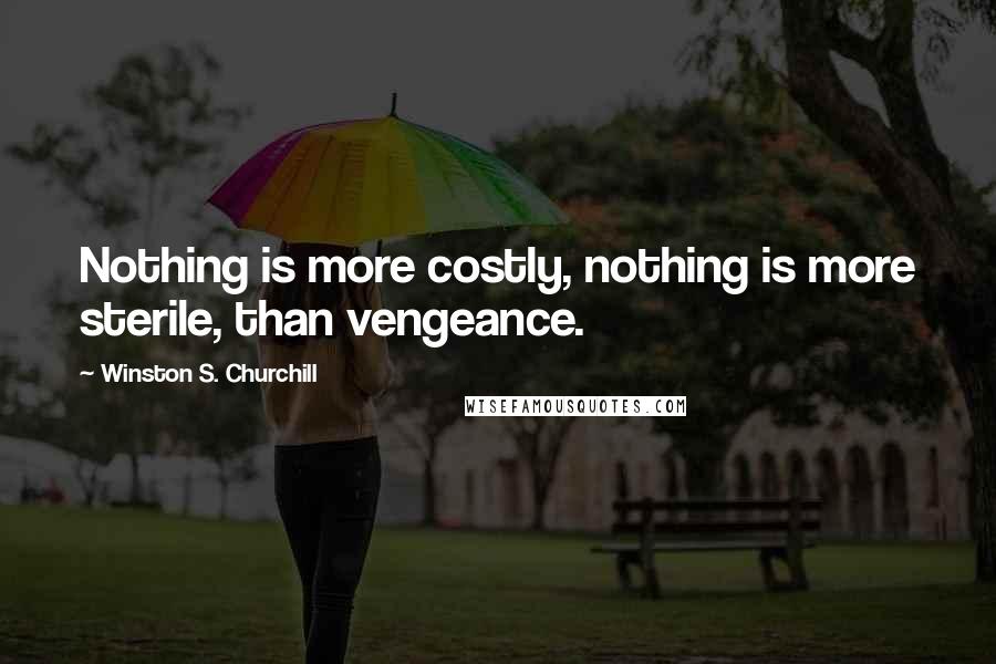 Winston S. Churchill Quotes: Nothing is more costly, nothing is more sterile, than vengeance.