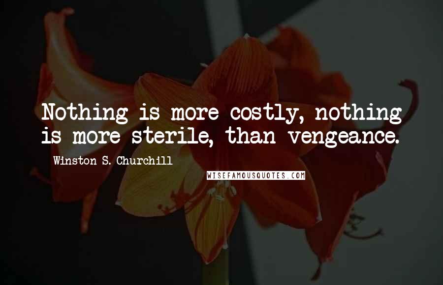 Winston S. Churchill Quotes: Nothing is more costly, nothing is more sterile, than vengeance.