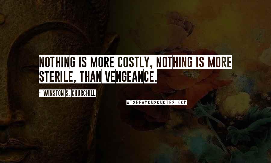 Winston S. Churchill Quotes: Nothing is more costly, nothing is more sterile, than vengeance.