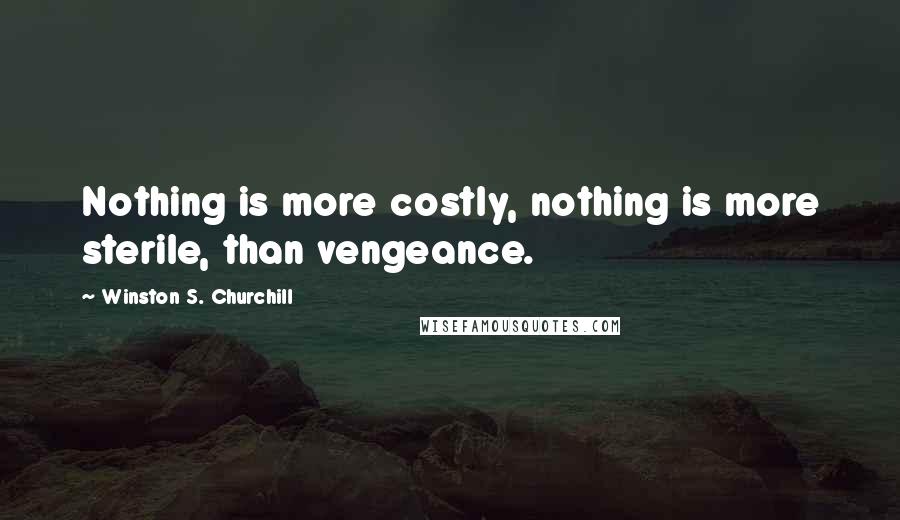 Winston S. Churchill Quotes: Nothing is more costly, nothing is more sterile, than vengeance.