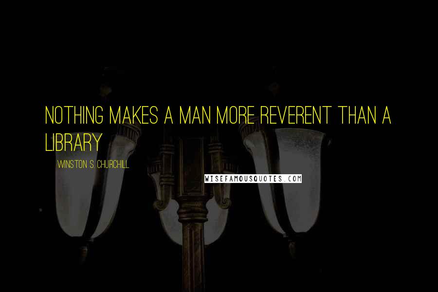 Winston S. Churchill Quotes: Nothing makes a man more reverent than a library