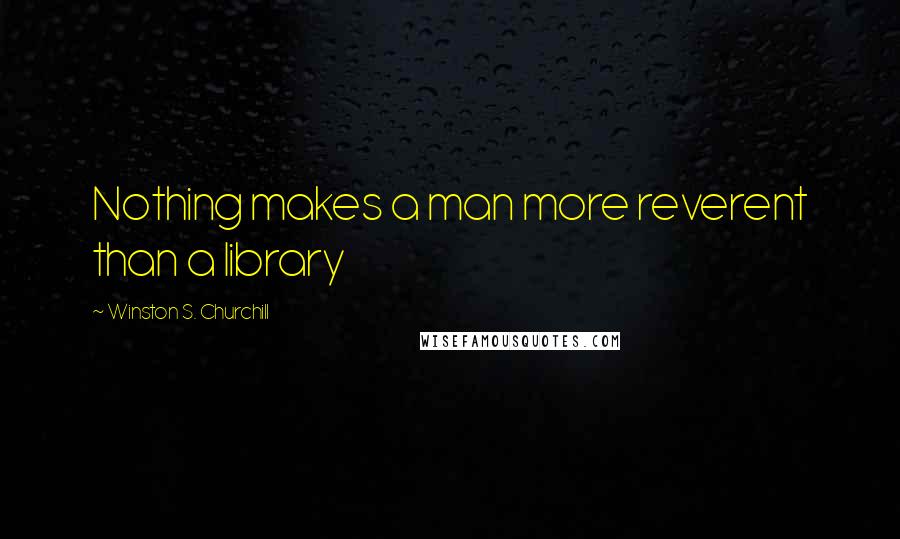 Winston S. Churchill Quotes: Nothing makes a man more reverent than a library
