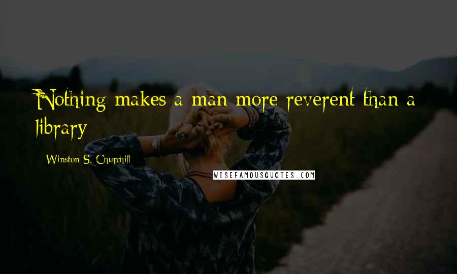 Winston S. Churchill Quotes: Nothing makes a man more reverent than a library