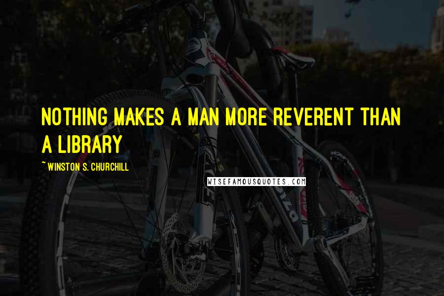 Winston S. Churchill Quotes: Nothing makes a man more reverent than a library