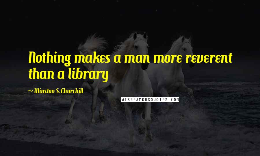 Winston S. Churchill Quotes: Nothing makes a man more reverent than a library
