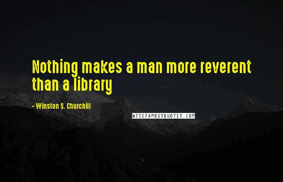 Winston S. Churchill Quotes: Nothing makes a man more reverent than a library