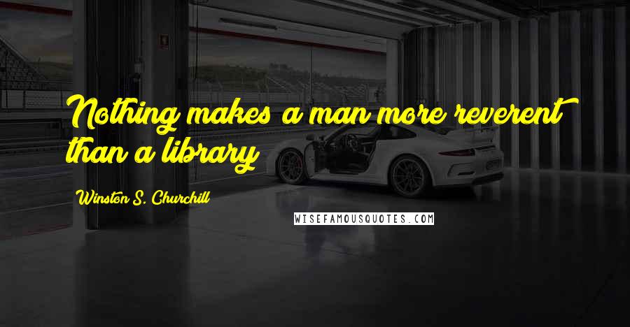 Winston S. Churchill Quotes: Nothing makes a man more reverent than a library