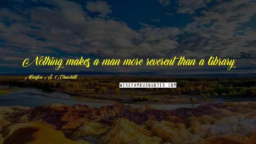 Winston S. Churchill Quotes: Nothing makes a man more reverent than a library