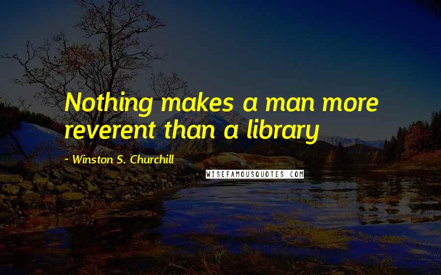 Winston S. Churchill Quotes: Nothing makes a man more reverent than a library