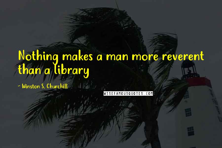 Winston S. Churchill Quotes: Nothing makes a man more reverent than a library