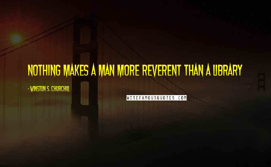 Winston S. Churchill Quotes: Nothing makes a man more reverent than a library