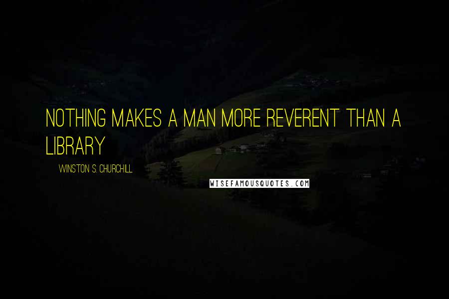 Winston S. Churchill Quotes: Nothing makes a man more reverent than a library