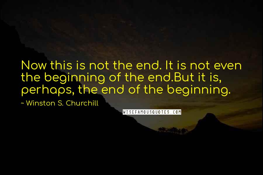 Winston S. Churchill Quotes: Now this is not the end. It is not even the beginning of the end.But it is, perhaps, the end of the beginning.