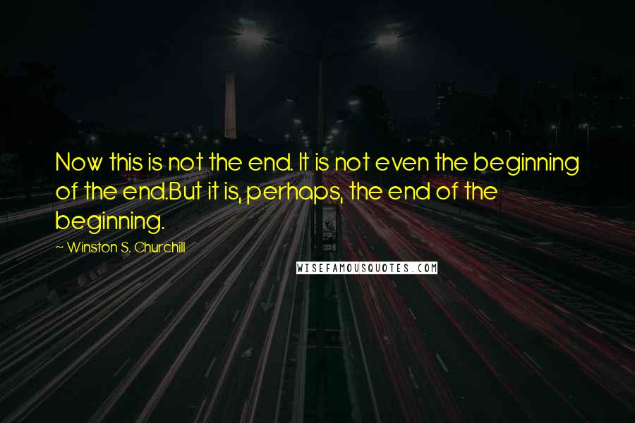 Winston S. Churchill Quotes: Now this is not the end. It is not even the beginning of the end.But it is, perhaps, the end of the beginning.