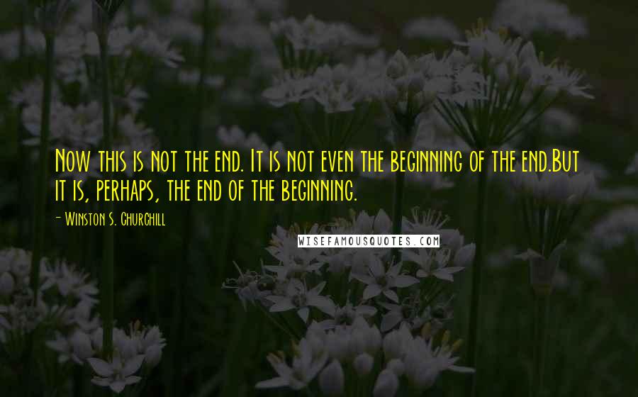 Winston S. Churchill Quotes: Now this is not the end. It is not even the beginning of the end.But it is, perhaps, the end of the beginning.