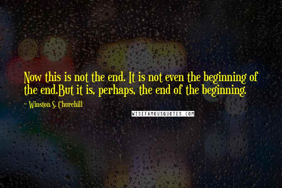 Winston S. Churchill Quotes: Now this is not the end. It is not even the beginning of the end.But it is, perhaps, the end of the beginning.
