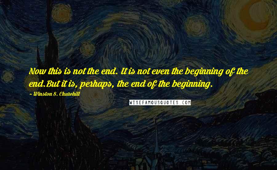 Winston S. Churchill Quotes: Now this is not the end. It is not even the beginning of the end.But it is, perhaps, the end of the beginning.