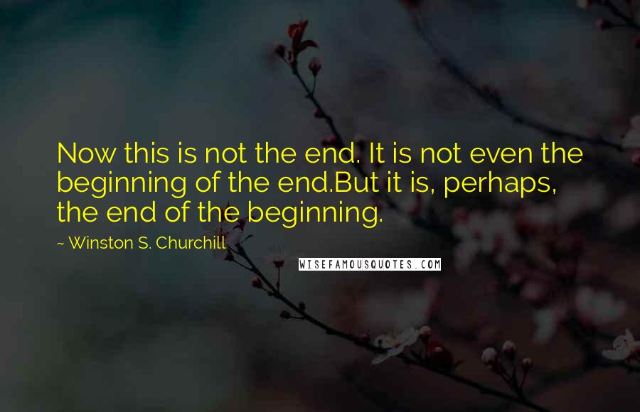 Winston S. Churchill Quotes: Now this is not the end. It is not even the beginning of the end.But it is, perhaps, the end of the beginning.
