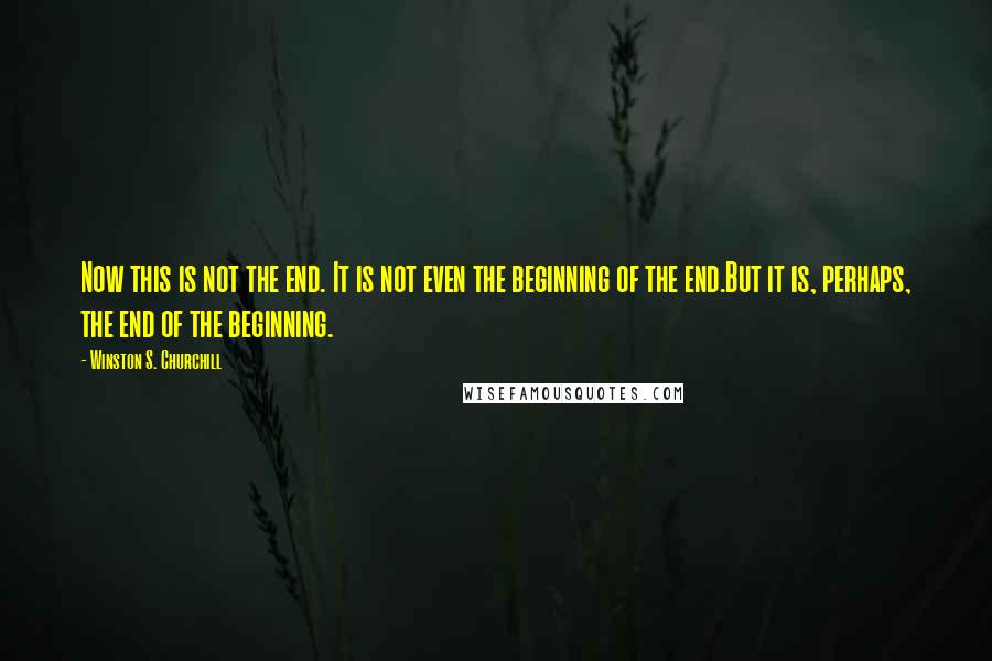 Winston S. Churchill Quotes: Now this is not the end. It is not even the beginning of the end.But it is, perhaps, the end of the beginning.