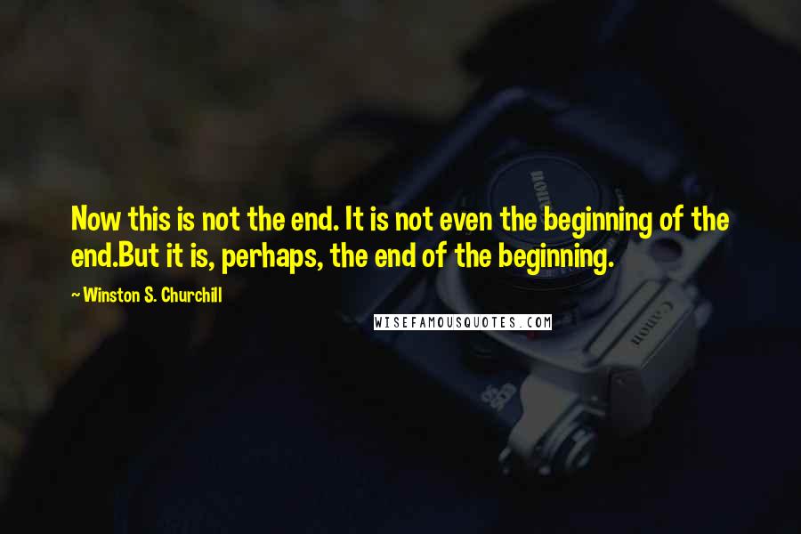 Winston S. Churchill Quotes: Now this is not the end. It is not even the beginning of the end.But it is, perhaps, the end of the beginning.