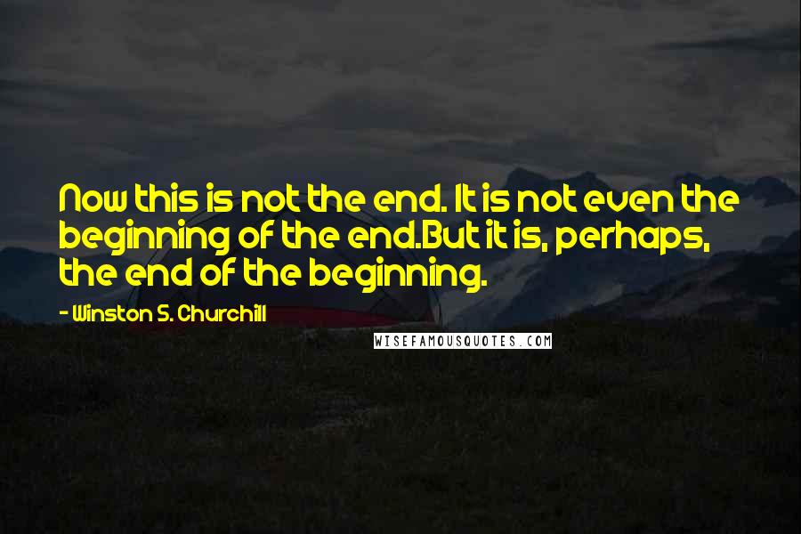 Winston S. Churchill Quotes: Now this is not the end. It is not even the beginning of the end.But it is, perhaps, the end of the beginning.