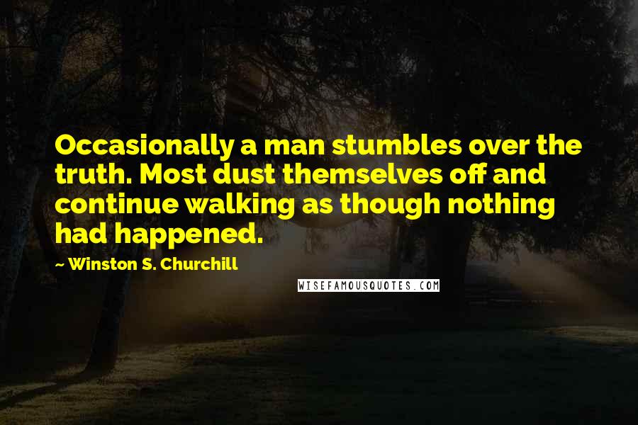 Winston S. Churchill Quotes: Occasionally a man stumbles over the truth. Most dust themselves off and continue walking as though nothing had happened.