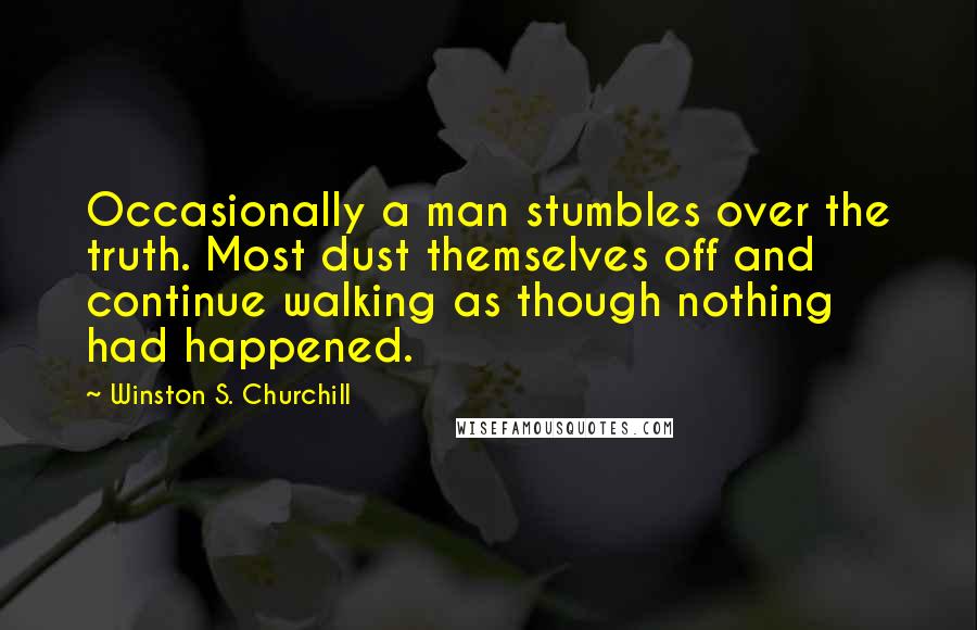 Winston S. Churchill Quotes: Occasionally a man stumbles over the truth. Most dust themselves off and continue walking as though nothing had happened.