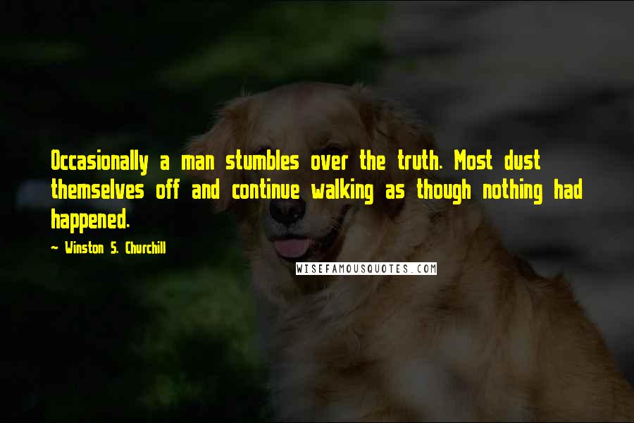 Winston S. Churchill Quotes: Occasionally a man stumbles over the truth. Most dust themselves off and continue walking as though nothing had happened.