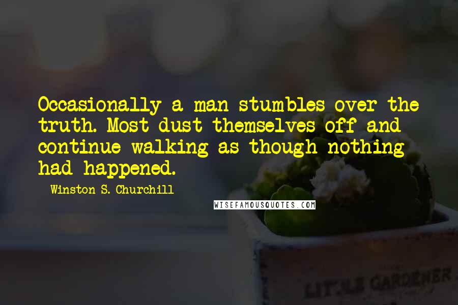 Winston S. Churchill Quotes: Occasionally a man stumbles over the truth. Most dust themselves off and continue walking as though nothing had happened.