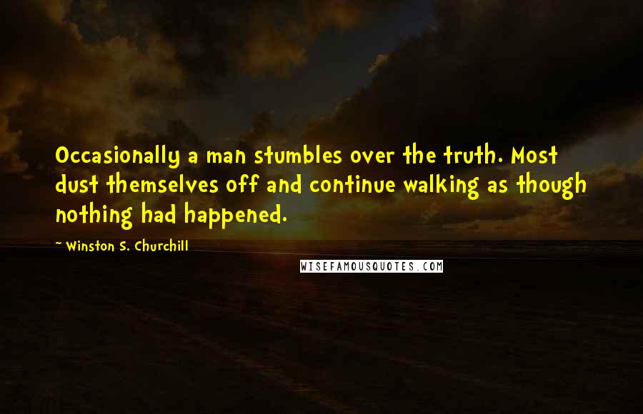 Winston S. Churchill Quotes: Occasionally a man stumbles over the truth. Most dust themselves off and continue walking as though nothing had happened.