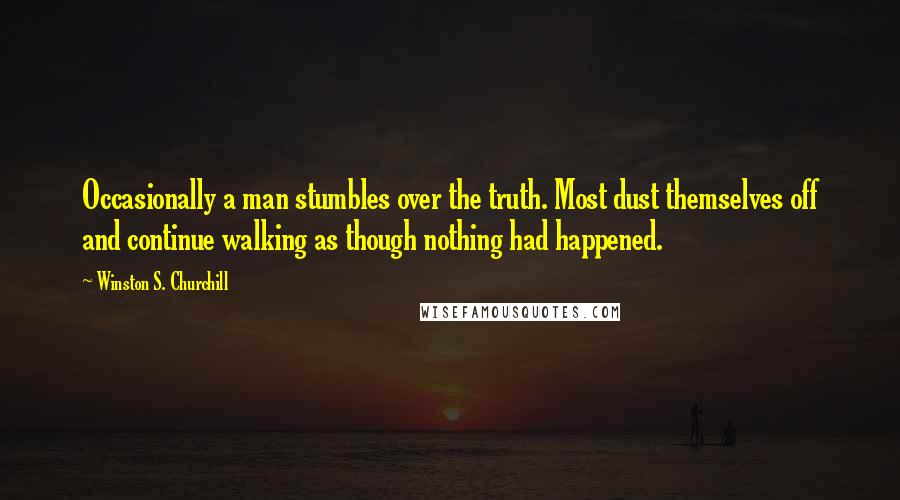 Winston S. Churchill Quotes: Occasionally a man stumbles over the truth. Most dust themselves off and continue walking as though nothing had happened.