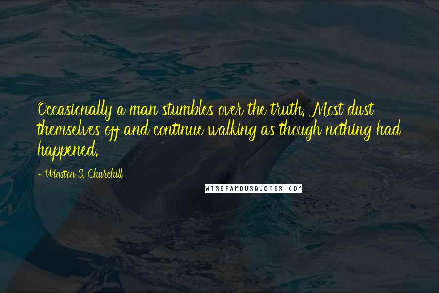 Winston S. Churchill Quotes: Occasionally a man stumbles over the truth. Most dust themselves off and continue walking as though nothing had happened.
