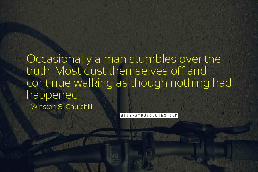 Winston S. Churchill Quotes: Occasionally a man stumbles over the truth. Most dust themselves off and continue walking as though nothing had happened.