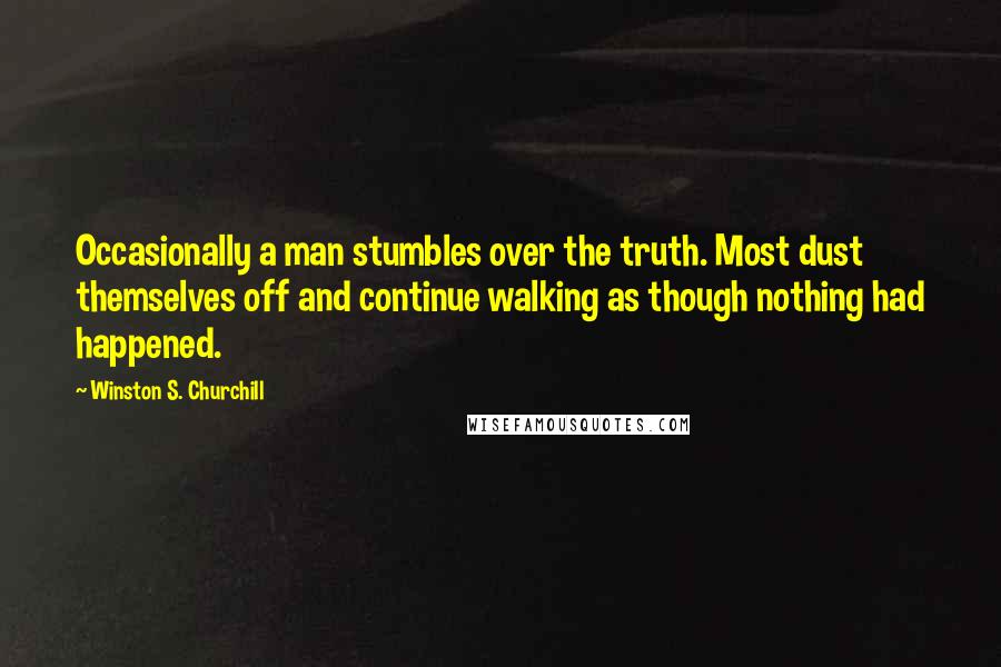 Winston S. Churchill Quotes: Occasionally a man stumbles over the truth. Most dust themselves off and continue walking as though nothing had happened.