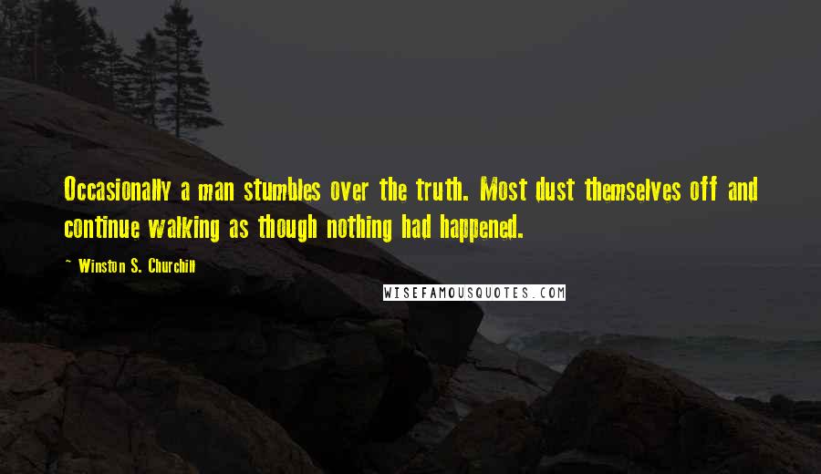 Winston S. Churchill Quotes: Occasionally a man stumbles over the truth. Most dust themselves off and continue walking as though nothing had happened.