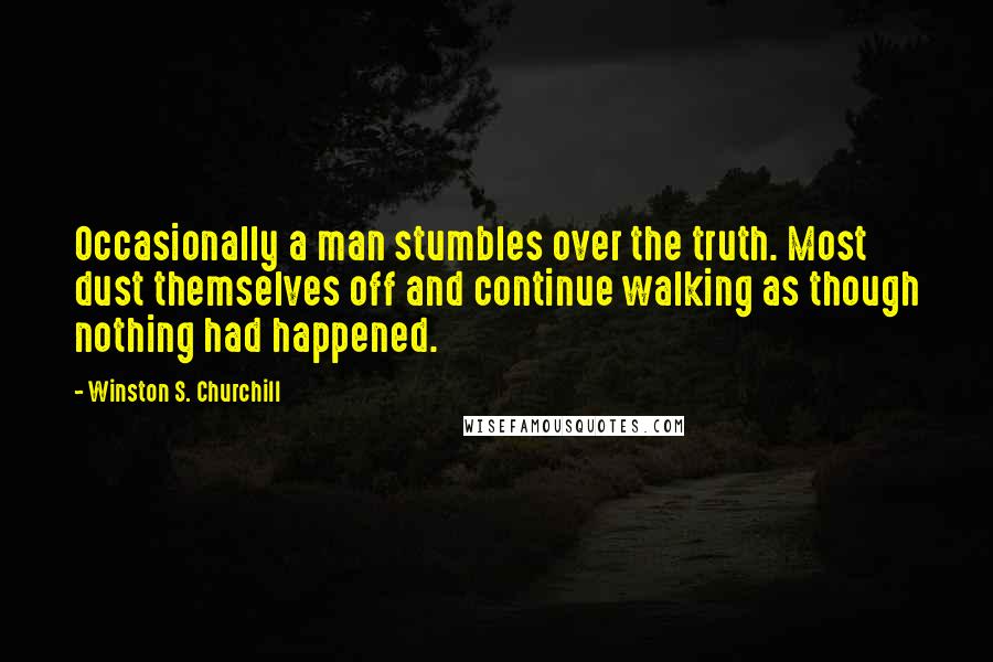 Winston S. Churchill Quotes: Occasionally a man stumbles over the truth. Most dust themselves off and continue walking as though nothing had happened.