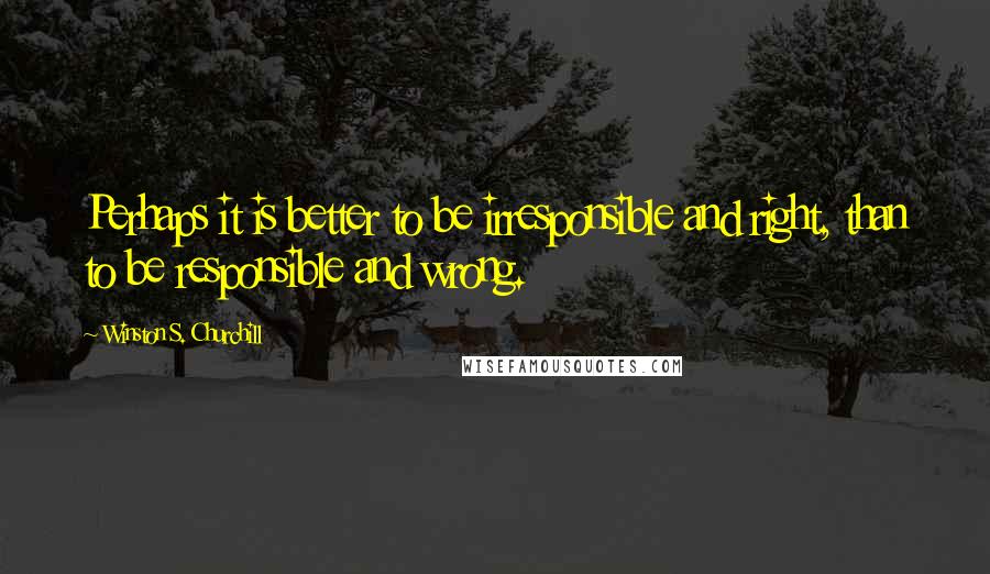 Winston S. Churchill Quotes: Perhaps it is better to be irresponsible and right, than to be responsible and wrong.