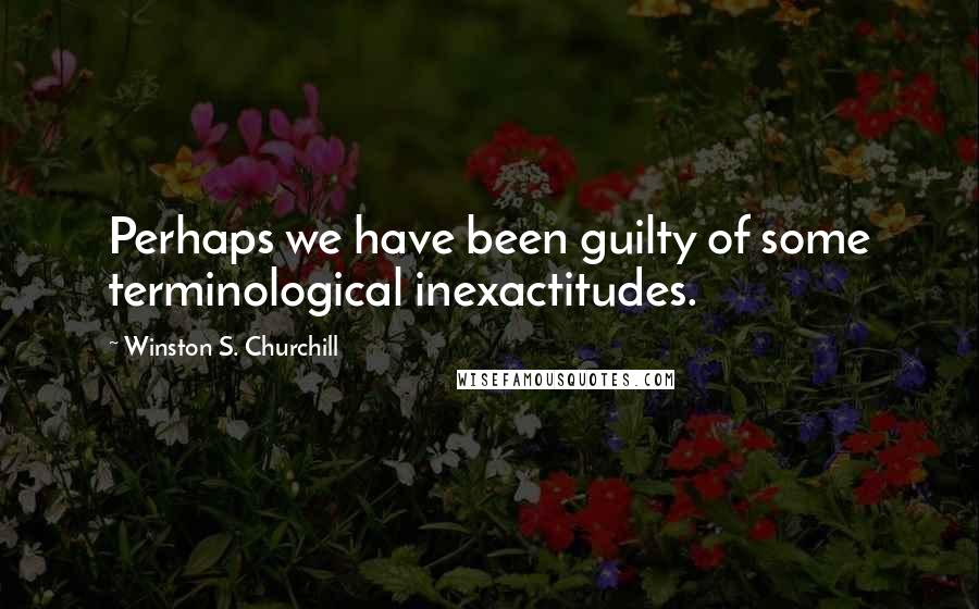 Winston S. Churchill Quotes: Perhaps we have been guilty of some terminological inexactitudes.