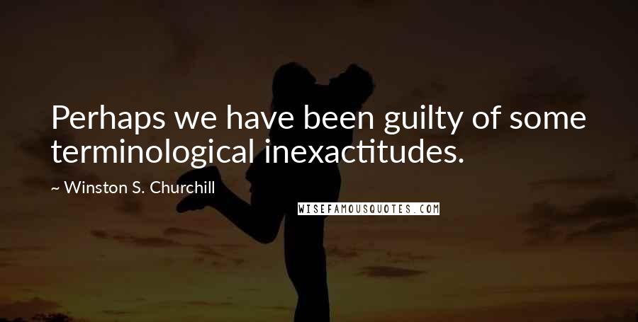 Winston S. Churchill Quotes: Perhaps we have been guilty of some terminological inexactitudes.