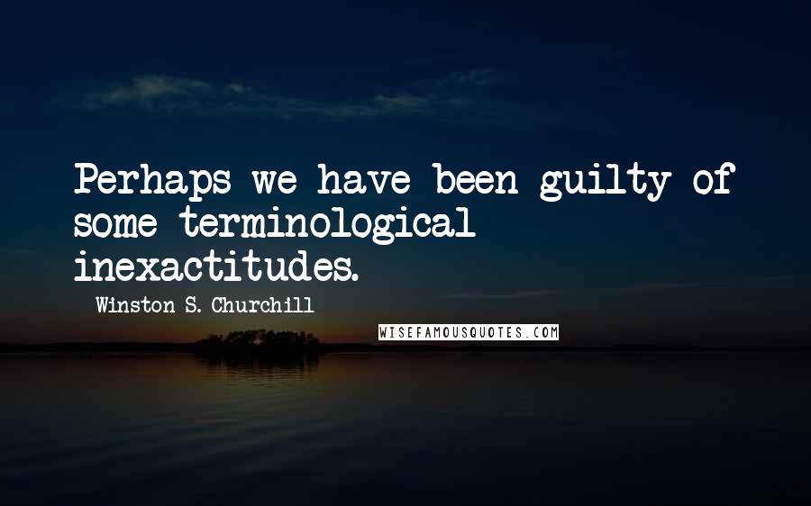 Winston S. Churchill Quotes: Perhaps we have been guilty of some terminological inexactitudes.