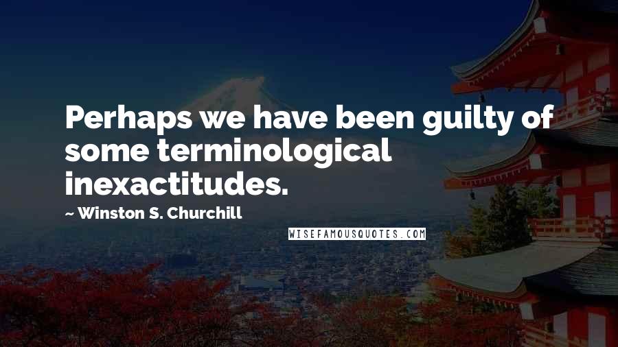 Winston S. Churchill Quotes: Perhaps we have been guilty of some terminological inexactitudes.