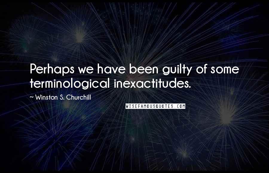 Winston S. Churchill Quotes: Perhaps we have been guilty of some terminological inexactitudes.